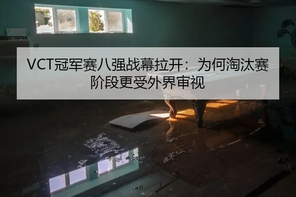 VCT冠军赛八强战幕拉开：为何淘汰赛阶段更受外界审视（hth）